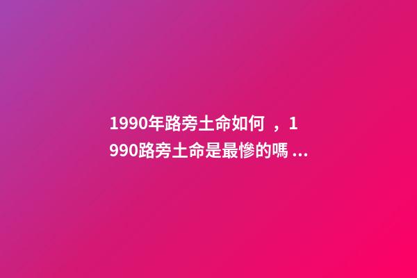 1990年路旁土命如何，1990路旁土命是最慘的嗎 1990年農歷12月初3午時生，男生是什么命運
